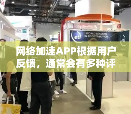 网络加速APP根据用户反馈，通常会有多种评价和体验。以下是一些常见的网络加速软件及其用户反馈