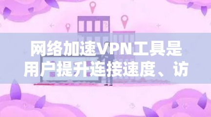 网络加速VPN工具是用户提升连接速度、访问互联网资源的重要工具，包括Wi-Fi速度加速器、VPN软件、网络加速器、云VPN和在线VPN等多种选择。以下是对这些工具的详细介绍