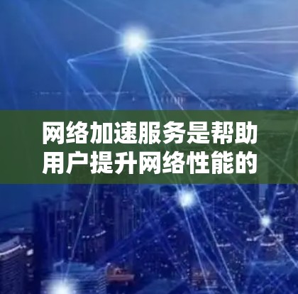网络加速服务是帮助用户提升网络性能的工具，常见于网页优化、视频观看、文件下载等方面。以下是一些常用的网络加速服务及其详细介绍，供您参考