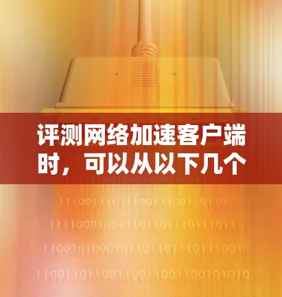 评测网络加速客户端时，可以从以下几个方面进行综合评估，以全面反映其性能、稳定性、用户体验等优点和缺点