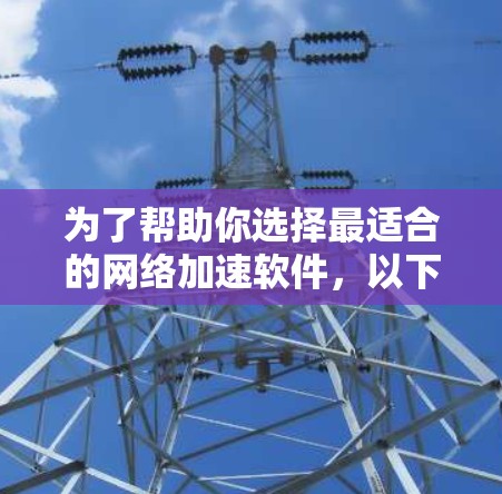 为了帮助你选择最适合的网络加速软件，以下是详细的建议