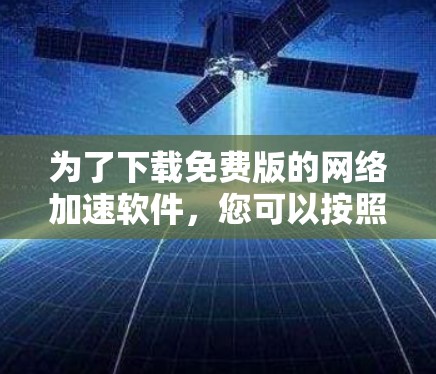 为了下载免费版的网络加速软件，您可以按照以下步骤进行