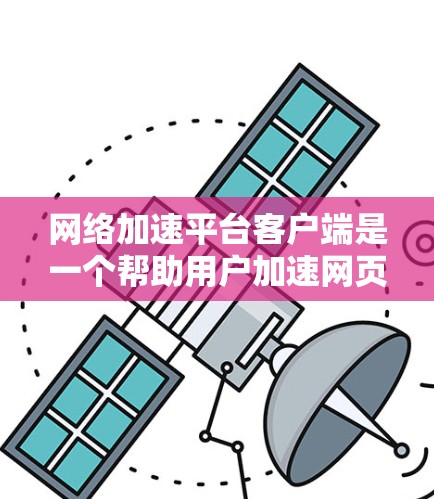 网络加速平台客户端是一个帮助用户加速网页、视频和文件的技术工具，提供了多种选择，根据用户的需求和功能需求选择合适的加速平台。以下是三个主要的网络加速平台及其特点