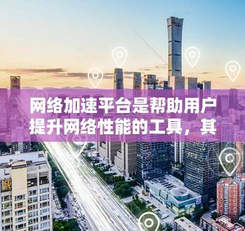 网络加速平台是帮助用户提升网络性能的工具，其最新版本通常会根据性能、稳定性、兼容性和用户体验等方面进行优化。以下是一些常见的网络加速平台，以及它们的最新版本特点