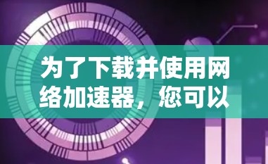 为了下载并使用网络加速器，您可以按照以下步骤进行操作