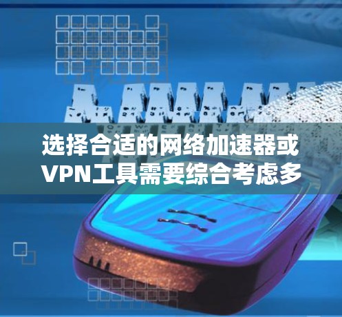 选择合适的网络加速器或VPN工具需要综合考虑多个因素，以下是一步步的建议