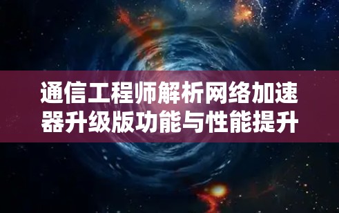 通信工程师解析网络加速器升级版功能与性能提升