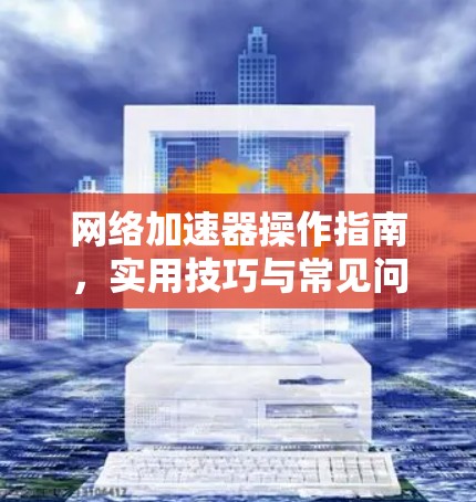 网络加速器操作指南，实用技巧与常见问题解答