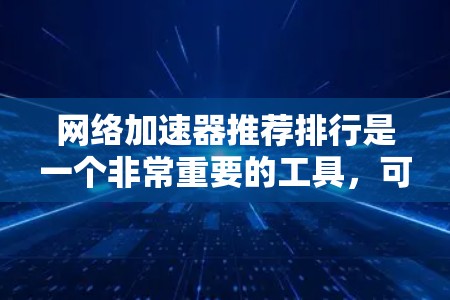 网络加速器推荐排行是一个非常重要的工具，可以帮助用户优化网络性能，特别是在带宽紧张或者有延迟控制需求的情况下。以下是一些常见的网络加速器推荐列表，供您参考