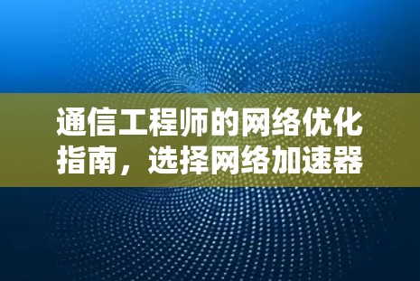 通信工程师的网络优化指南，选择网络加速器的智慧