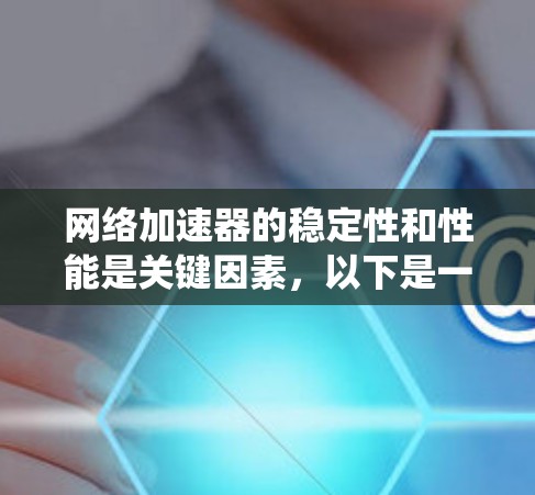 网络加速器的稳定性和性能是关键因素，以下是一个系统性的总结和建议，帮助您更好地评估和优化网络加速器的稳定性