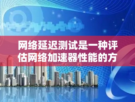网络延迟测试是一种评估网络加速器性能的方法，通过设置延迟源来测试其在不同延迟环境下的表现。以下是对该测试的详细分析和步骤指南