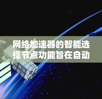 网络加速器的智能选择节点功能旨在自动调整连接的设备数量，以优化网络性能。以下是该功能的主要特点和操作步骤