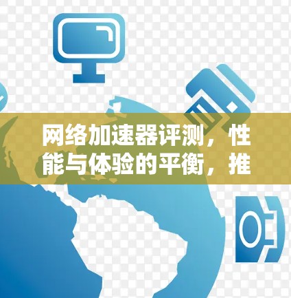 网络加速器评测，性能与体验的平衡，推荐你这款