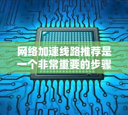 网络加速线路推荐是一个非常重要的步骤，尤其是对于那些经常使用各种应用和网站的用户来说。根据你的需求和情况，我可以为你推荐一些网络加速网站，帮助你优化网络体验。以下是一些推荐