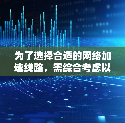 为了选择合适的网络加速线路，需综合考虑以下几个因素并进行综合评估