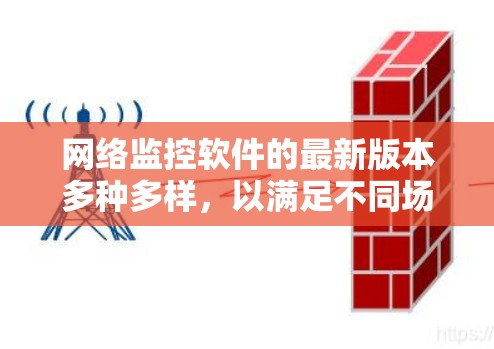 网络监控软件的最新版本多种多样，以满足不同场景的需求。以下是一些近年来发布的最新网络监控软件及其特点