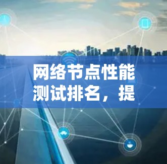网络节点性能测试排名，提升用户体验的关键