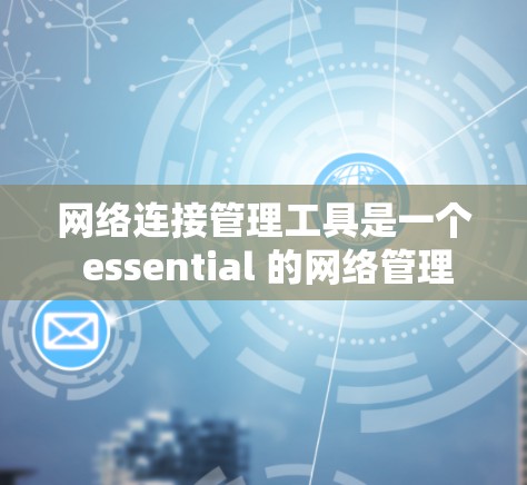 网络连接管理工具是一个 essential 的网络管理工具，用于配置、监控和管理网络连接，确保网络的可靠性和稳定性。以下是一个结构化的总结，帮助您理解网络连接管理工具及其使用方法