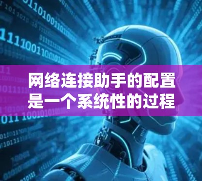 网络连接助手的配置是一个系统性的过程，涉及多个步骤，以下是一个详细的步骤指南