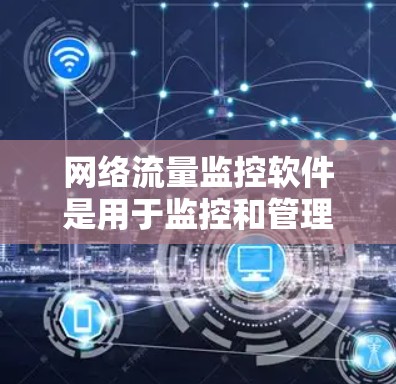 网络流量监控软件是用于监控和管理网络流量的工具，广泛应用于企业、工业和个人网络管理。以下是关于这些软件的详细分析