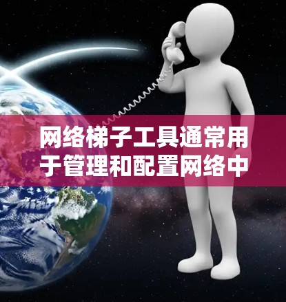 网络梯子工具通常用于管理和配置网络中的多个子网，将这些子网连接起来形成更大的网络结构。以下是一些常用的网络梯子工具及其功能