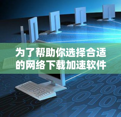 为了帮助你选择合适的网络下载加速软件，以下是一个分步骤的建议