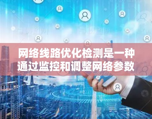 网络线路优化检测是一种通过监控和调整网络参数以确保网络稳定和可靠运行的方法。以下是该领域的主要内容和步骤