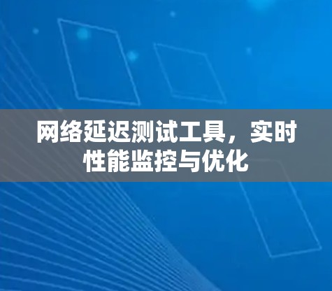 网络延迟测试工具，实时性能监控与优化