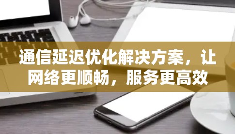 通信延迟优化解决方案，让网络更顺畅，服务更高效