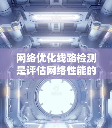 网络优化线路检测是评估网络性能的重要环节，可以帮助你发现潜在的问题并采取优化措施。以下是一些常见的网络优化线路检测步骤和方法