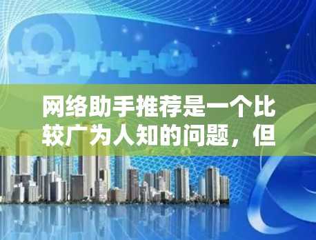 网络助手推荐是一个比较广为人知的问题，但因为涉及到多种工具的使用，所以可能需要根据不同的应用场景来推荐。以下是一些常见的推荐工具和类别，供你参考
