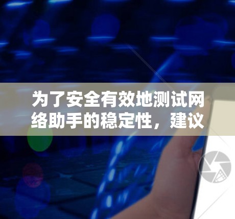 为了安全有效地测试网络助手的稳定性,建议按照以下步骤进行 为了安全有效地测试网络助手的稳定性,建议按照以下步骤进行