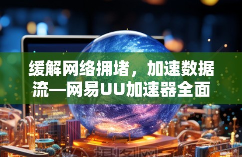 缓解网络拥堵，加速数据流—网易UU加速器全面解析
