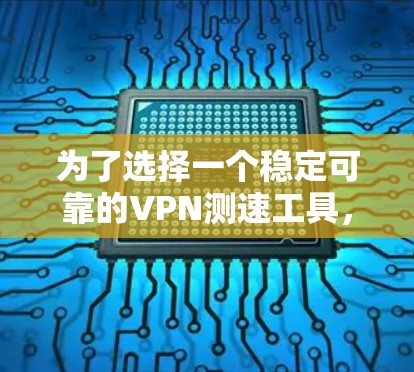 为了选择一个稳定可靠的VPN测速工具,以下是一些关键考虑的因素和最终的选择 为了选择一个稳定可靠的VPN测速工具,以下是一些关键考虑的因素和最终的选择