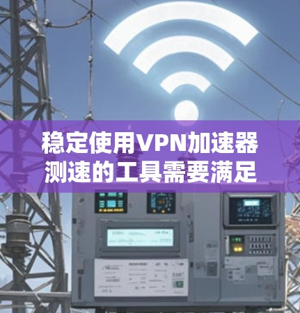 稳定使用VPN加速器测速的工具需要满足以下条件
