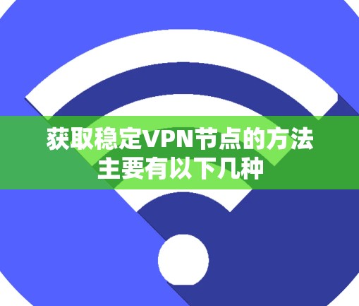 获取稳定VPN节点的方法主要有以下几种