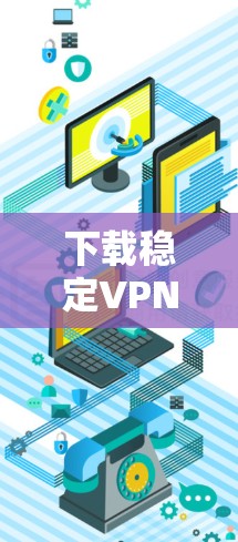 下载稳定VPN客户端，安全可靠，随时可用