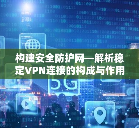构建安全防护网—解析稳定VPN连接的构成与作用