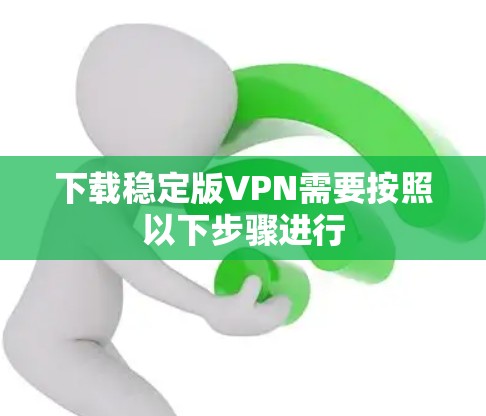 下载稳定版VPN需要按照以下步骤进行