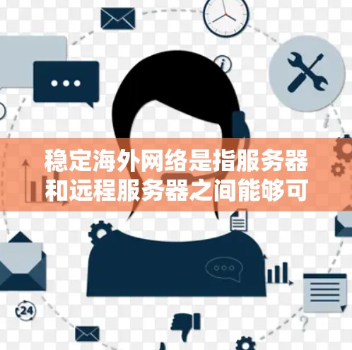 稳定海外网络是指服务器和远程服务器之间能够可靠、稳定地进行通信和数据传输的网络环境。以下是对稳定海外网络的详细分析和建议