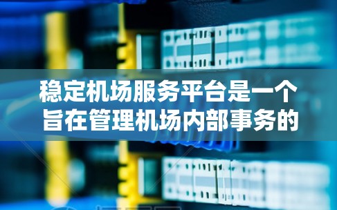 稳定机场服务平台是一个旨在管理机场内部事务的平台，涵盖机场内部信息的收集、处理和管理，以及提供国际旅行相关的服务。该平台可能涉及以下核心功能