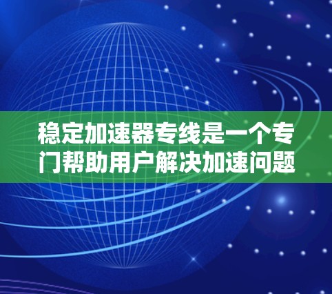 稳定加速器专线是一个专门帮助用户解决加速问题的专业热线，确保加速后的体验稳定。以下是关于稳定加速器热线的详细信息