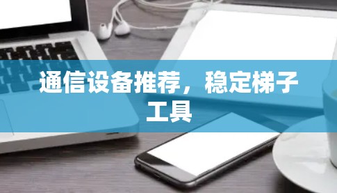 通信设备推荐，稳定梯子工具