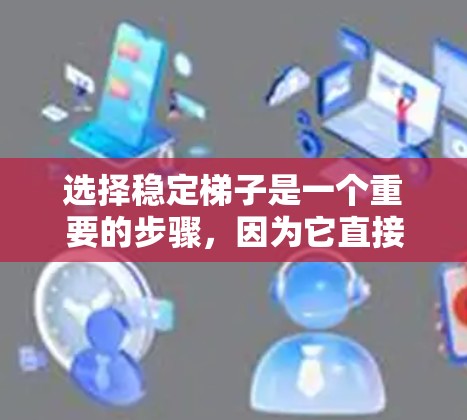 选择稳定梯子是一个重要的步骤，因为它直接影响使用时间和安全性。以下是逐步的指南，帮助您在不同的情况下选择合适的梯子