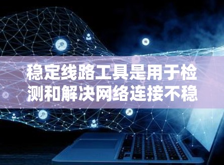 稳定线路工具是用于检测和解决网络连接不稳定的问题，包括因设备故障或网络波动引起的网络卡、断线、网络攻击等。以下是了解和使用这些工具的详细步骤