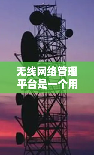 无线网络管理平台是一个用于管理无线网络设备、用户和网络服务的软件工具。它支持设备的配置、管理、监控和维护，适用于企业、个人用户以及网络运营商等。以下是对这个平台的详细分析