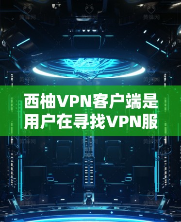 西柚VPN客户端是用户在寻找VPN服务时的一种选择，但它可能并不是主流推荐的选项。以下是一些与西柚VPN客户端相关的信息