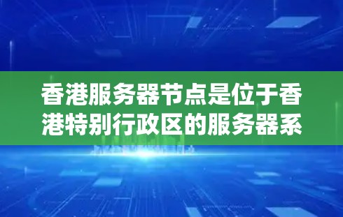 香港服务器节点是位于香港特别行政区的服务器系统，通常用于存储和处理数据。以下是对香港服务器节点的详细分析