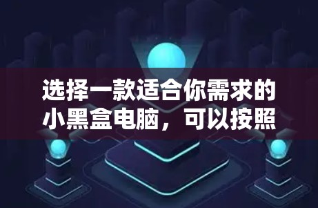 选择一款适合你需求的小黑盒电脑，可以按照以下步骤进行